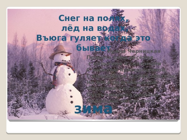 Снег на полях,  лёд на водах, Въюга гуляет когда это бывает Ирина Черницкая Пришла зима весёлая  с коньками и салазками С лыжнёю припорошеной, С волшебной старой сказкою На елке разукрашеной Фонарики качаются Пусть зимушка веселая Подольше не кончается   зима