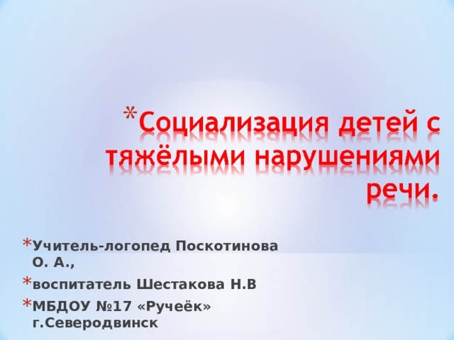 Учитель-логопед Поскотинова О. А., воспитатель Шестакова Н.В МБДОУ №17 «Ручеёк» г.Северодвинск