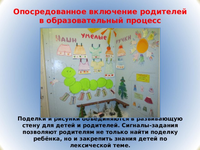 Опосредованное включение родителей в образовательный процесс Поделки и рисунки объединяются в развивающую стену для детей и родителей. Сигналы-задания позволяют родителям не только найти поделку ребёнка, но и закрепить знания детей по лексической теме.