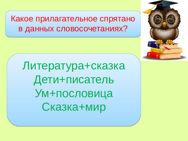 Какое прилагательное спрятано в данных словосочетаниях? Литература+сказка Дети+писатель Ум+пословица Сказка+мир