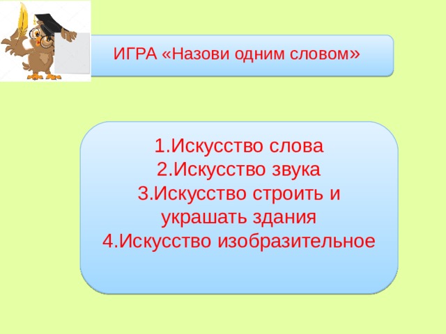 ИГРА «Назови одним словом » 1.Искусство слова 2.Искусство звука 3.Искусство строить и украшать здания 4.Искусство изобразительное