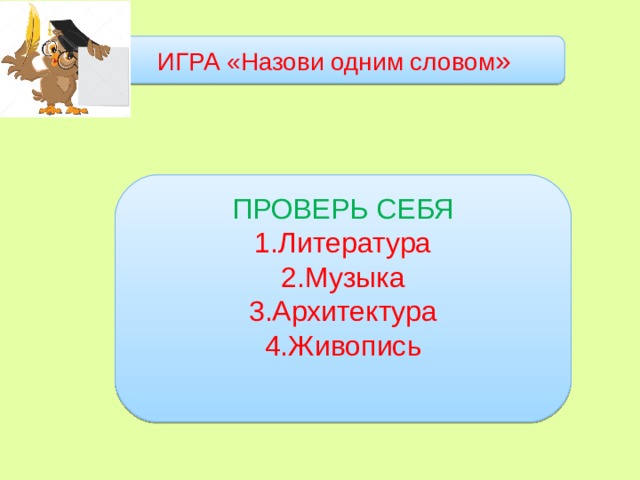 ИГРА «Назови одним словом » ПРОВЕРЬ СЕБЯ 1.Литература 2.Музыка 3.Архитектура 4.Живопись