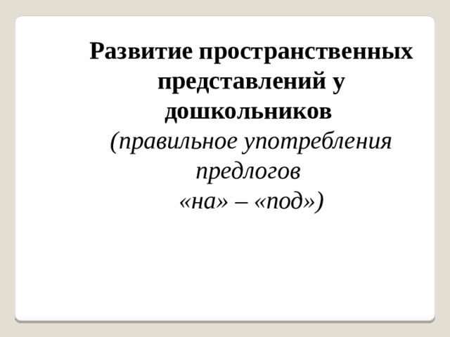 Развитие пространственных представлений у дошкольников  (правильное употребления предлогов  «на» – «под»)