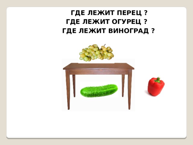 ГДЕ ЛЕЖИТ ПЕРЕЦ ? ГДЕ ЛЕЖИТ ОГУРЕЦ ? ГДЕ ЛЕЖИТ ВИНОГРАД ?