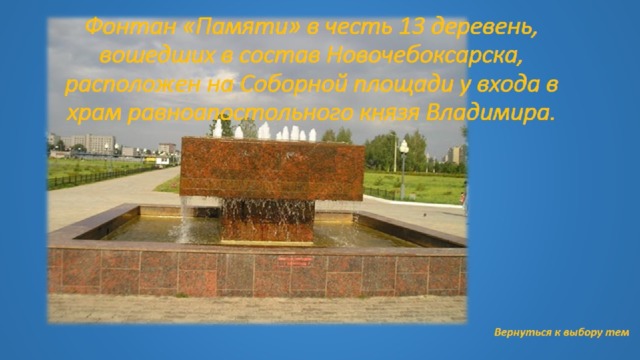 Фонтан «Памяти» в честь 13 деревень, вошедших в состав Новочебоксарска, расположен на Соборной площади у входа в храм равноапостольного князя Владимира.