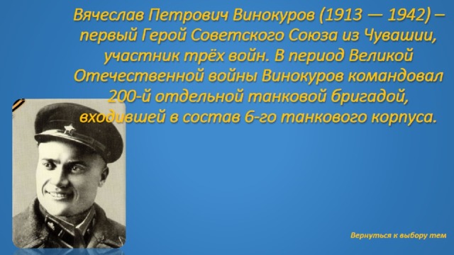 Вячеслав Петрович Винокуров (1913 — 1942) – первый Герой Советского Союза из Чувашии, участник трёх войн. В период Великой Отечественной войны Винокуров командовал 200-й отдельной танковой бригадой, входившей в состав 6-го танкового корпуса.