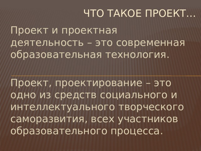 Что такое проект… Проект и проектная деятельность – это современная образовательная технология. Проект, проектирование – это одно из средств социального и интеллектуального творческого саморазвития, всех участников образовательного процесса.