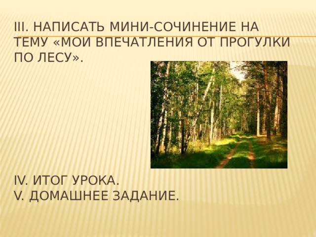 III. Написать мини-сочинение на тему «мои впечатления от прогулки по лесу».         IV. Итог урока.  V. Домашнее задание.