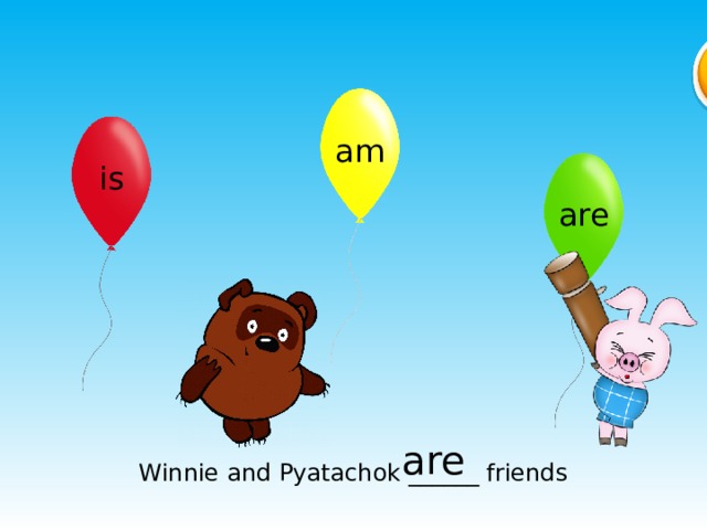 am is are are Winnie and Pyatachok ______ friends