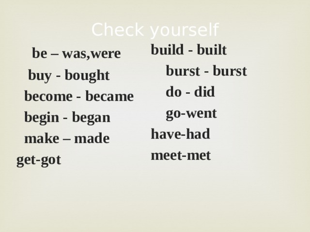 Check yourself  be – was,were  buy - bought  become - became  begin - began  make – made get-got  build - built  burst - burst  do - did  go-went have-had meet-met