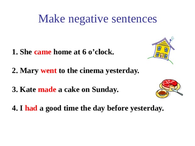 Make negative sentences   1. She came home at 6 o’clock.  2. Mary went to the cinema yesterday.  3. Kate made a cake on Sunday.  4. I had a good time the day before yesterday.