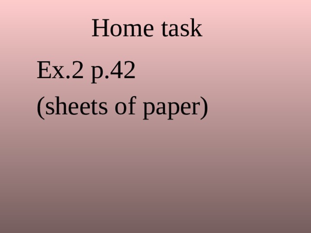 Home task Ex.2 p.42 (sheets of paper)