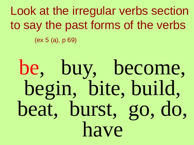 Look at the irregular verbs section to say the past forms of the verbs   (ex 5 (a), p 69)  be , buy, become, begin, bite, build, beat, burst, go, do, have