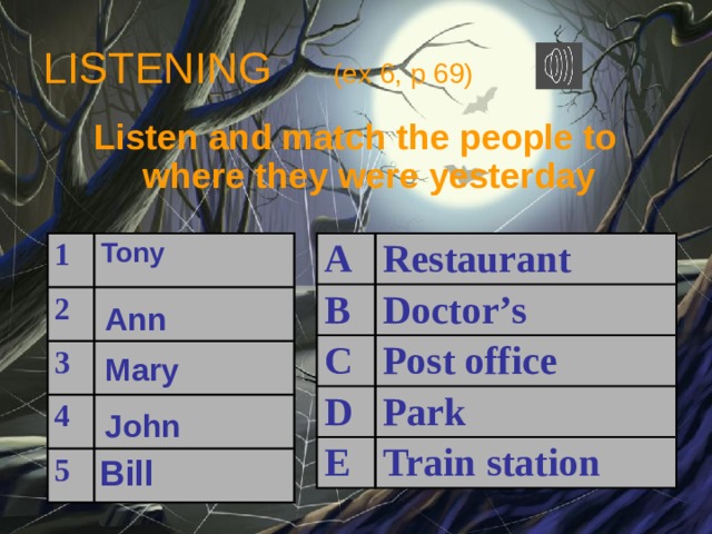 LISTENING (ex 6, p 69) Listen and match the people to where they were yesterday  1 A B 2 Tony Restaurant 3 C Doctor’s 4 Post office D 5 E Park Train station Ann Mary John Bill