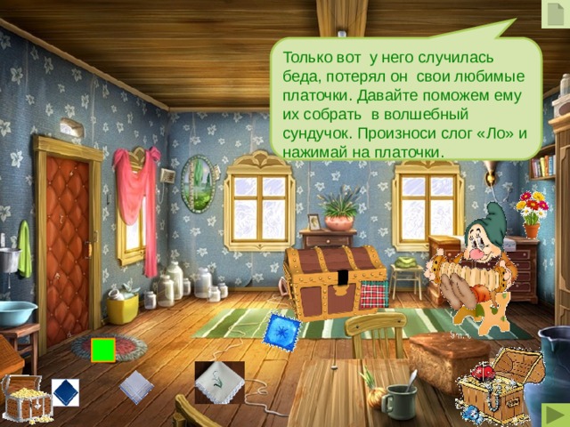 Только вот у него случилась беда, потерял он свои любимые платочки. Давайте поможем ему их собрать в волшебный сундучок. Произноси слог «Ло» и нажимай на платочки.