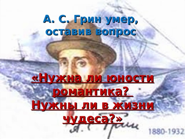 А. С. Грин умер, оставив вопрос    «Нужна ли юности романтика? Нужны ли в жизни чудеса?»