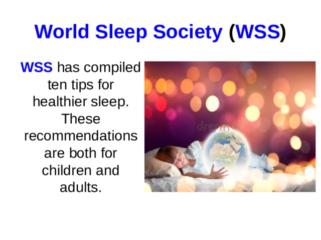 World Sleep Society  ( WSS )  WSS has  compiled ten tips for healthier sleep. These recommendations are both for children and adults.