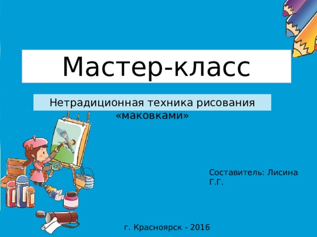 Мастер-класс Нетрадиционная техника рисования «маковками» Составитель: Лисина Г.Г. г. Красноярск - 2016