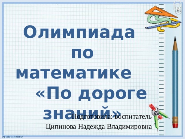 Олимпиада по математике «По дороге знаний» Подготовила: воспитатель Ципинова Надежда Владимировна