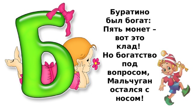 Буратино был богат:  Пять монет – вот это клад!  Но богатство под вопросом,  Мальчуган остался с носом!