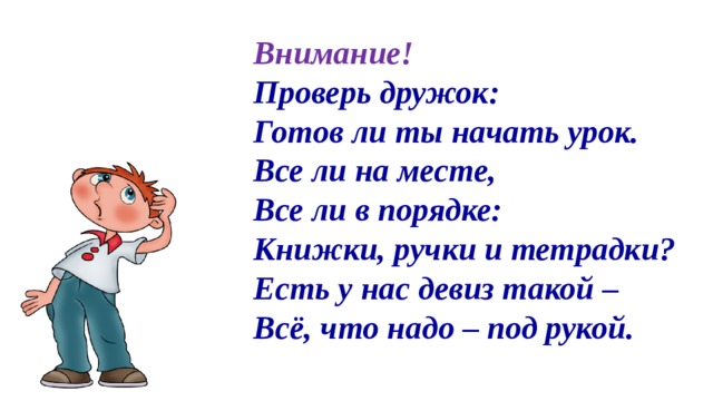 Внимание! Проверь дружок:  Готов ли ты начать урок. Все ли на месте, Все ли в порядке: Книжки, ручки и тетрадки? Есть у нас девиз такой –  Всё, что надо – под рукой.