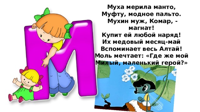 Муха мерила манто,  Муфту, модное пальто.  Мухин муж, Комар, - магнат!  Купит ей любой наряд!  Их медовый месяц-май  Вспоминает весь Алтай!  Моль мечтает: «Где же мой  Милый, маленький герой?»