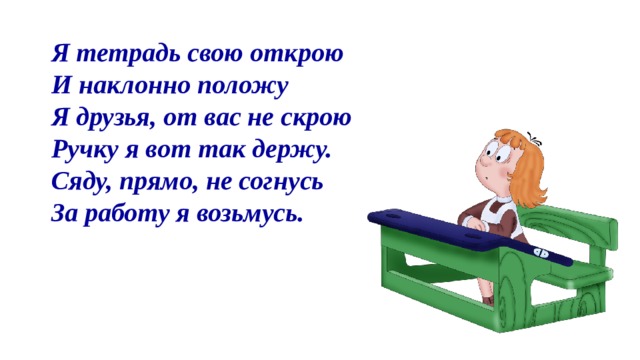 Возьму сяду. Я тетрадь свою открою и наклонно положу. Сяду прямо не согнусь за работу я возьмусь. Тетрадь с наклоном положу. Я тетрадочку открою и с наклоном положу.