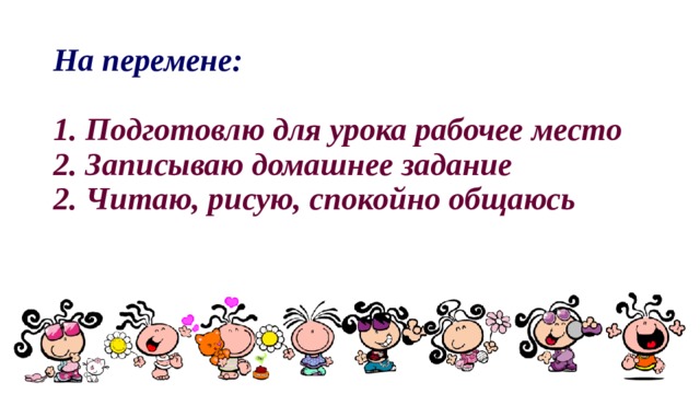 На перемене:   1. Подготовлю для урока рабочее место  2. Записываю домашнее задание  2. Читаю, рисую, спокойно общаюсь