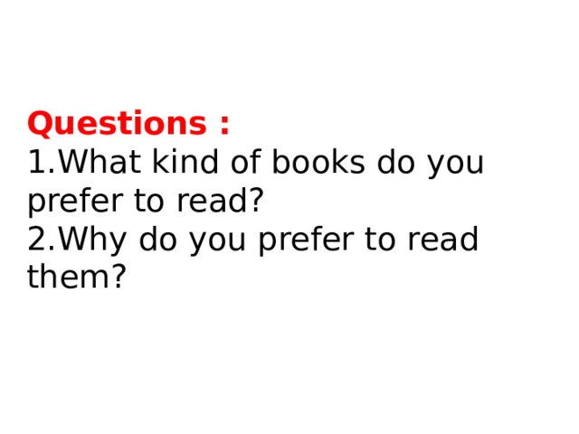 Questions : 1.What kind of books do you prefer to read? 2.Why do you prefer to read them?