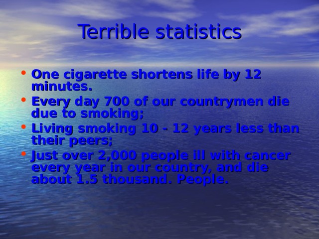 Terrible statistics One cigarette shortens life by 12 minutes. Every day 700 of our countrymen die due to smoking; Living smoking 10 - 12 years less than their peers; Just over 2,000 people ill with cancer every year in our country, and die about 1.5 thousand. People.