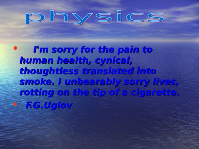 I'm sorry for the pain to human health, cynical, thoughtless translated into smoke. I unbearably sorry lives, rotting on the tip of a cigarette.    F.G.Uglov