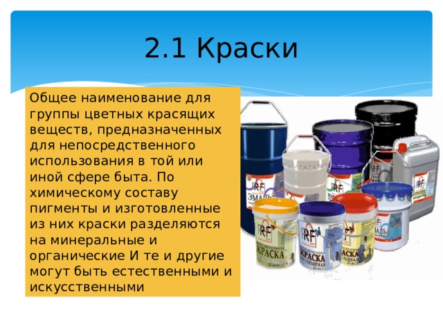 2.1 Краски Общее наименование для группы цветных красящих веществ, предназначенных для непосредственного использования в той или иной сфере быта. По химическому составу пигменты и изготовленные из них краски разделяются на минеральные и органические И те и другие могут быть естественными и искусственными