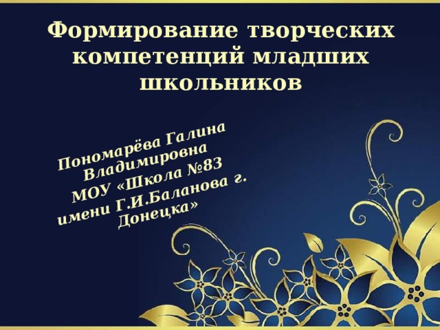 Пономарёва Галина Владимировна МОУ «Школа №83 имени Г.И.Баланова г. Донецка»  Формирование творческих компетенций младших школьников