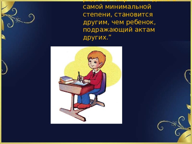 “   Ребенок, испытавший радость творчества даже в самой минимальной степени, становится другим, чем ребенок, подражающий актам других.”   Б.Астафьев