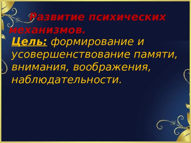 Развитие психических механизмов.   Цель: формирование и усовершенствование памяти, внимания, воображения, наблюдательности.