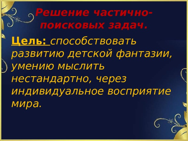 Решение частично-поисковых задач.   Цель: способствовать развитию детской фантазии, умению мыслить нестандартно, через индивидуальное восприятие мира.