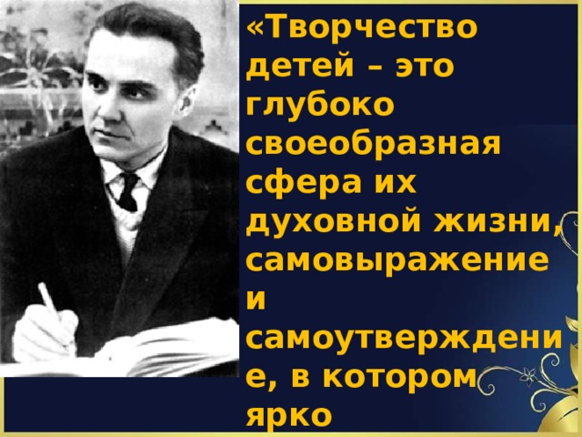 «Творчество детей – это глубоко своеобразная  сфера их духовной жизни, самовыражение и  самоутверждение, в котором ярко раскрывается  индивидуальная самобытность каждого ребёнка»  В.А.Сухомлинский