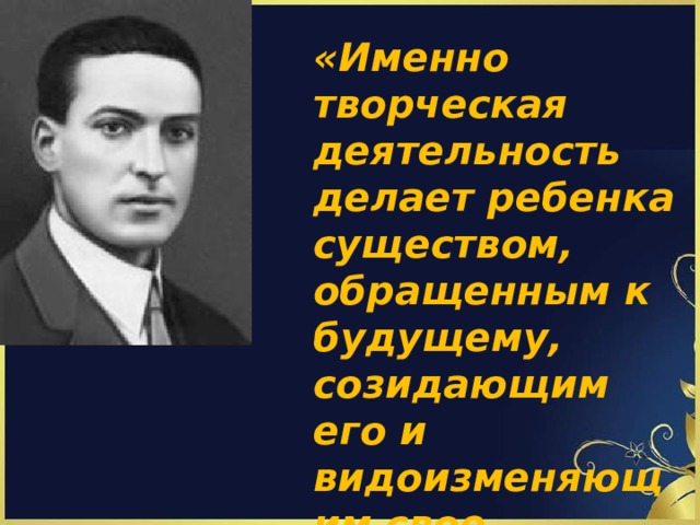 «Именно творческая деятельность делает ребенка существом, обращенным к будущему, созидающим его и видоизменяющим свое настоящее».   Л.С.Выготский