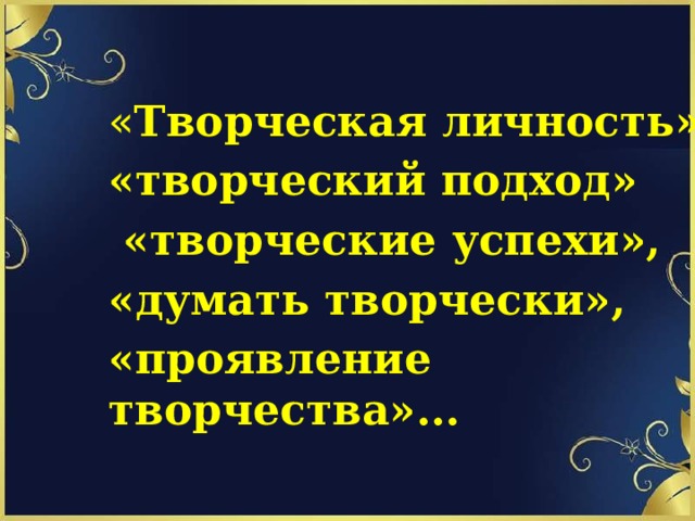 « Творческая личность» «творческий подход»  «творческие успехи», «думать творчески», «проявление творчества»...