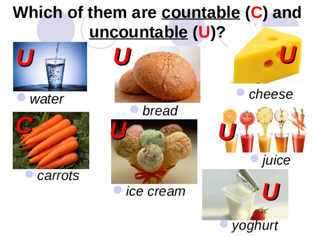 Which of them are countable ( C ) and uncountable ( U )? U U U cheese water bread C U U juice carrots U