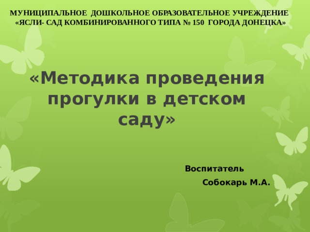 МУНИЦИПАЛЬНОЕ ДОШКОЛЬНОЕ ОБРАЗОВАТЕЛЬНОЕ УЧРЕЖДЕНИЕ  «ЯСЛИ- САД КОМБИНИРОВАННОГО ТИПА № 150 ГОРОДА ДОНЕЦКА»  «Методика проведения прогулки в детском саду»  Воспитатель  Собокарь М.А.