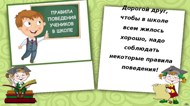 Дорогой друг, чтобы в школе всем жилось хорошо, надо соблюдать некоторые правила поведения!