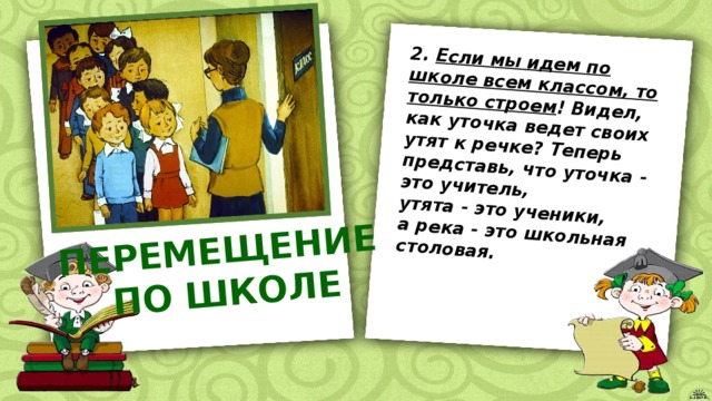 2. Если мы идем по школе всем классом, то только строем ! Видел, как уточка ведет своих утят к речке? Теперь представь, что уточка - это учитель, утята - это ученики, ПЕРЕМЕЩЕНИЕ а река - это школьная столовая. ПО ШКОЛЕ