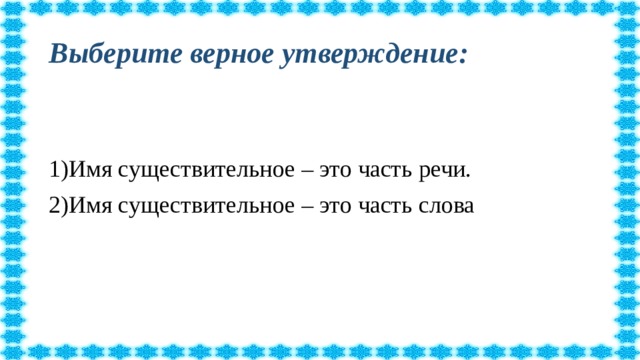 Выберите верное утверждение: 1)Имя существительное – это часть речи. 2)Имя существительное – это часть слова