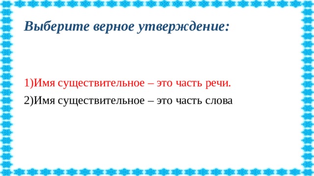 Выберите верное утверждение: 1)Имя существительное – это часть речи. 2)Имя существительное – это часть слова