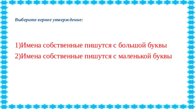 Выберите верное утверждение:   1)Имена собственные пишутся с большой буквы 2)Имена собственные пишутся с маленькой буквы