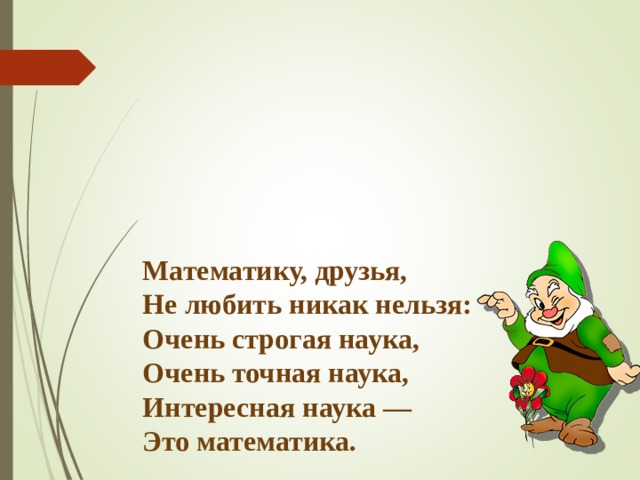 Математику, друзья,  Не любить никак нельзя:  Очень строгая наука,  Очень точная наука,  Интересная наука —  Это математика.