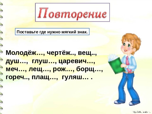 Поставьте где нужно мягкий знак. Молодёж…, чертёж.., вещ.., душ…, глуш…, царевич…, меч…, лещ…, рож…, борщ…, гореч.., плащ…, гуляш… .