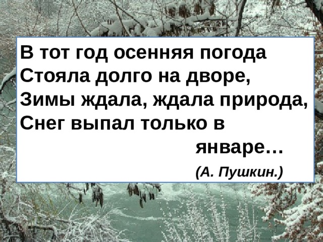 В тот год осенняя погода  Стояла долго на дворе,   Зимы ждала, ждала природа,  Снег выпал только в  январе…    (А. Пушкин.)