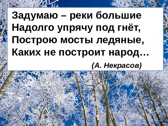 Задумаю – реки большие  Надолго упрячу под гнёт,  Построю мосты ледяные,  Каких не построит народ…    (А. Некрасов)